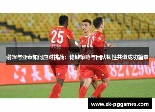 谢晖与亚泰如何应对挑战：稳健策略与团队韧性共谱成功篇章