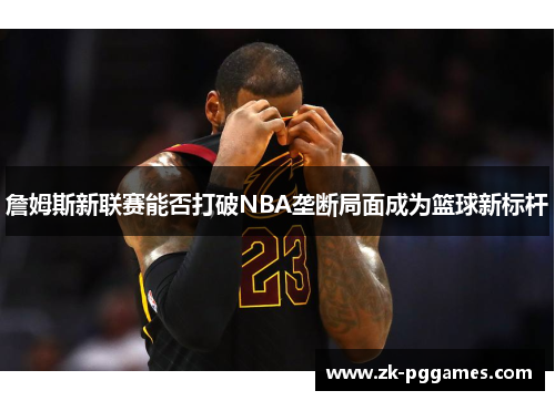 詹姆斯新联赛能否打破NBA垄断局面成为篮球新标杆