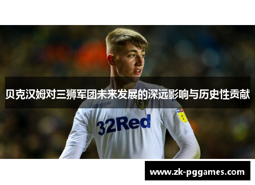 贝克汉姆对三狮军团未来发展的深远影响与历史性贡献