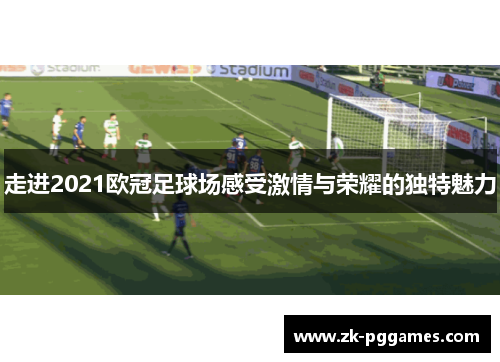 走进2021欧冠足球场感受激情与荣耀的独特魅力