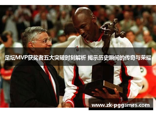 足坛MVP获奖者五大突破时刻解析 揭示历史瞬间的传奇与荣耀