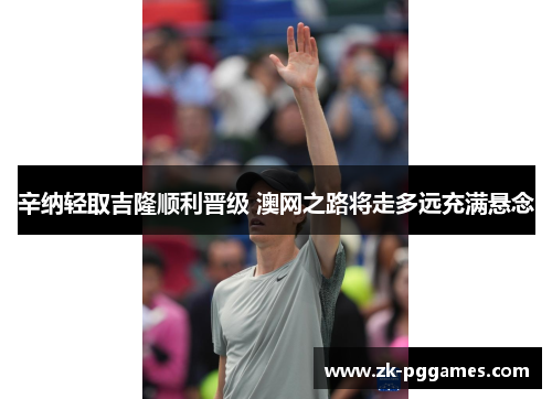 辛纳轻取吉隆顺利晋级 澳网之路将走多远充满悬念