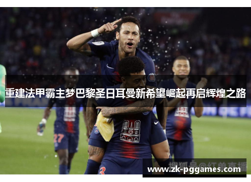 重建法甲霸主梦巴黎圣日耳曼新希望崛起再启辉煌之路