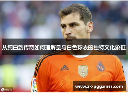 从纯白到传奇如何理解皇马白色球衣的独特文化象征