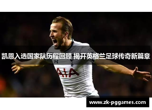 凯恩入选国家队历程回顾 揭开英格兰足球传奇新篇章