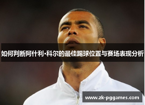 如何判断阿什利·科尔的最佳踢球位置与赛场表现分析