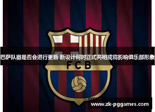 巴萨队徽是否会进行更新 新设计何时正式亮相或将影响俱乐部形象