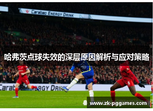 哈弗茨点球失效的深层原因解析与应对策略 哈弗茨点球失效的深层原因解析与应对策略