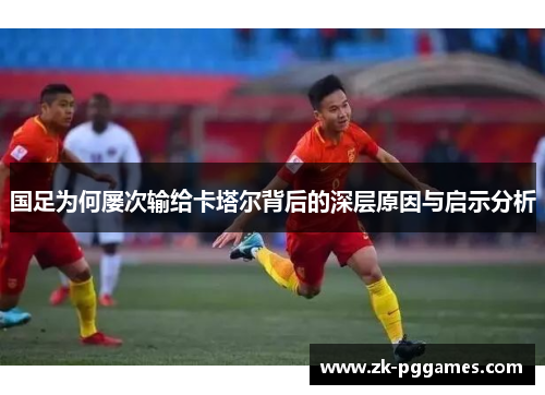国足为何屡次输给卡塔尔背后的深层原因与启示分析 国足为何屡次输给卡塔尔背后的深层原因与启示分析