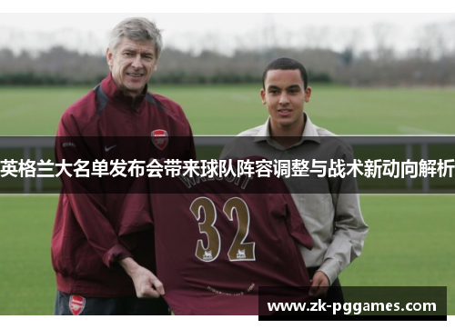 英格兰大名单发布会带来球队阵容调整与战术新动向解析