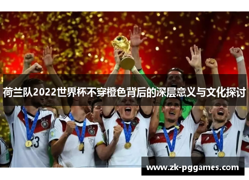 荷兰队2022世界杯不穿橙色背后的深层意义与文化探讨