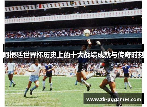 阿根廷世界杯历史上的十大战绩成就与传奇时刻 阿根廷世界杯历史上的十大战绩成就与传奇时刻