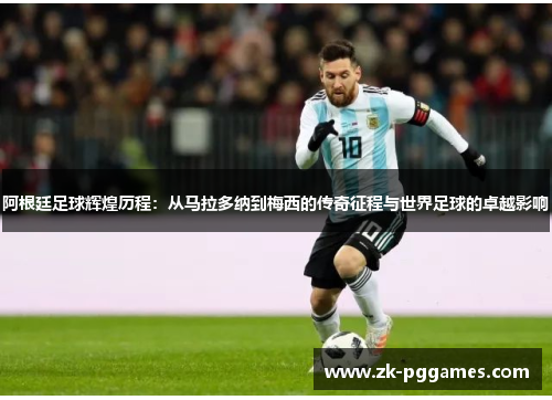 阿根廷足球辉煌历程：从马拉多纳到梅西的传奇征程与世界足球的卓越影响