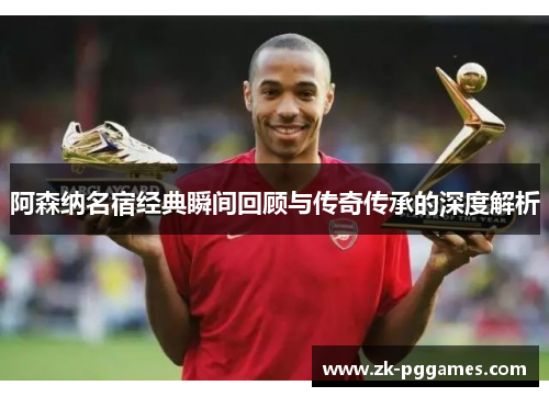 阿森纳名宿经典瞬间回顾与传奇传承的深度解析 阿森纳名宿经典瞬间回顾与传奇传承的深度解析