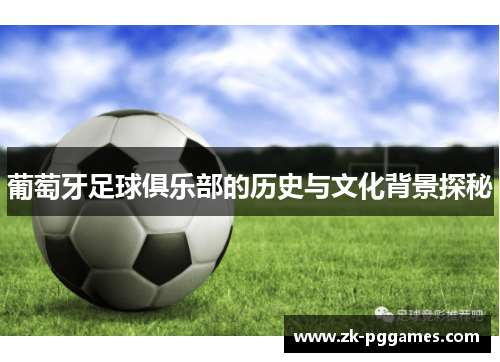 葡萄牙足球俱乐部的历史与文化背景探秘 葡萄牙足球俱乐部的历史与文化背景探秘