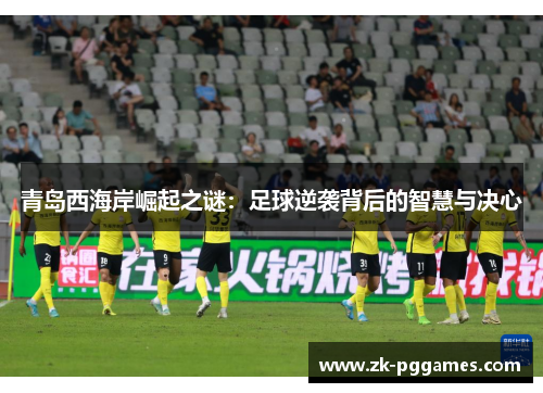 青岛西海岸崛起之谜:足球逆袭背后的智慧与决心 青岛西海岸崛起之谜:足球逆袭背后的智慧与决心