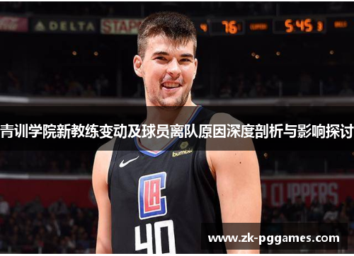 青训学院新教练变动及球员离队原因深度剖析与影响探讨 青训学院新教练变动及球员离队原因深度剖析与影响探讨