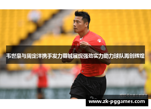 韦世豪与周定洋携手发力蓉城展现强劲实力助力球队再创辉煌 韦世豪与周定洋携手发力蓉城展现强劲实力助力球队再创辉煌