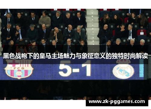 黑色战袍下的皇马主场魅力与象征意义的独特时尚解读