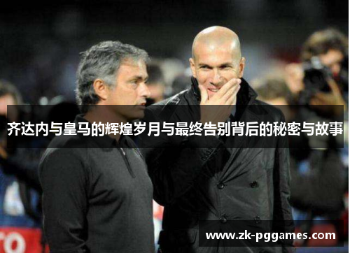 齐达内与皇马的辉煌岁月与最终告别背后的秘密与故事