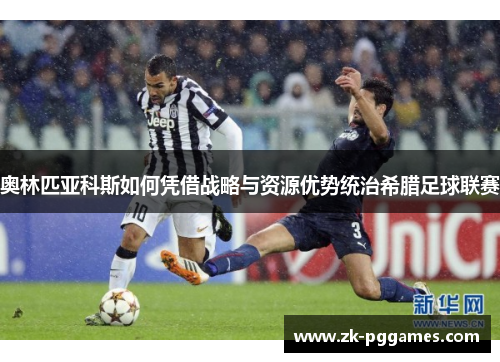 奥林匹亚科斯如何凭借战略与资源优势统治希腊足球联赛