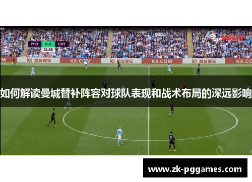 如何解读曼城替补阵容对球队表现和战术布局的深远影响
