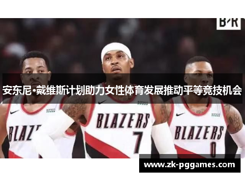 安东尼·戴维斯计划助力女性体育发展推动平等竞技机会 安东尼·戴维斯计划助力女性体育发展推动平等竞技机会