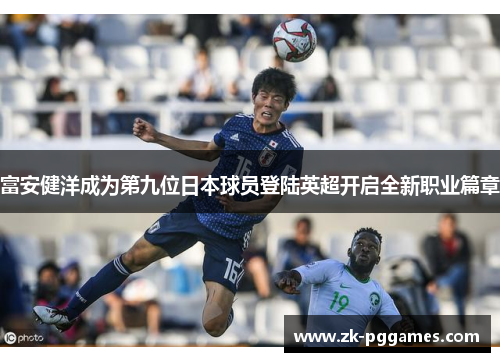 富安健洋成为第九位日本球员登陆英超开启全新职业篇章 富安健洋成为第九位日本球员登陆英超开启全新职业篇章
