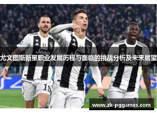 尤文图斯新星职业发展历程与面临的挑战分析及未来展望 尤文图斯新星职业发展历程与面临的挑战分析及未来展望