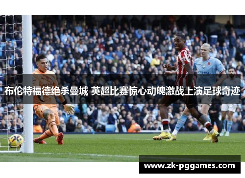 布伦特福德绝杀曼城 英超比赛惊心动魄激战上演足球奇迹