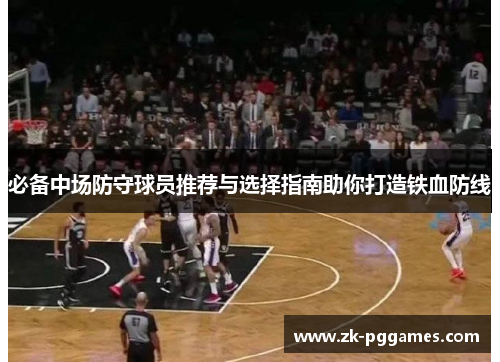必备中场防守球员推荐与选择指南助你打造铁血防线