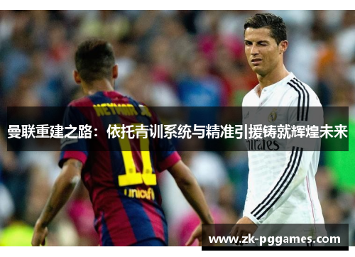 曼联重建之路:依托青训系统与精准引援铸就辉煌未来 曼联重建之路:依托青训系统与精准引援铸就辉煌未来