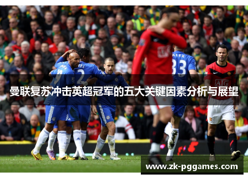 曼联复苏冲击英超冠军的五大关键因素分析与展望 曼联复苏冲击英超冠军的五大关键因素分析与展望