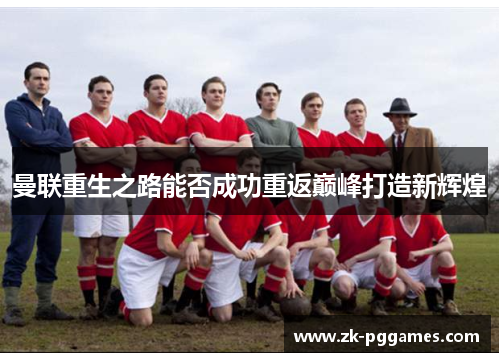 曼联重生之路能否成功重返巅峰打造新辉煌