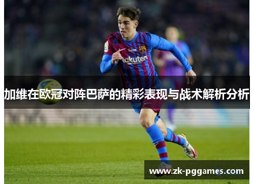 加维在欧冠对阵巴萨的精彩表现与战术解析分析 加维在欧冠对阵巴萨的精彩表现与战术解析分析