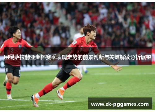 围绕萨拉赫亚洲杯赛季表现走势的前景判断与关键解读分析展望 围绕萨拉赫亚洲杯赛季表现走势的前景判断与关键解读分析展望