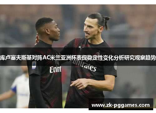 库卢塞夫斯基对阵AC米兰亚洲杯表现稳定性变化分析研究观察趋势 库卢塞夫斯基对阵AC米兰亚洲杯表现稳定性变化分析研究观察趋势