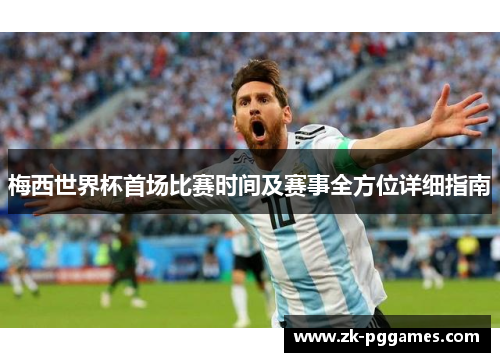 梅西世界杯首场比赛时间及赛事全方位详细指南 梅西世界杯首场比赛时间及赛事全方位详细指南