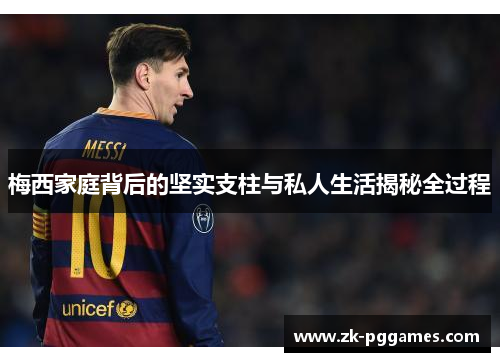 梅西家庭背后的坚实支柱与私人生活揭秘全过程 梅西家庭背后的坚实支柱与私人生活揭秘全过程