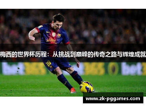 梅西的世界杯历程：从挑战到巅峰的传奇之路与辉煌成就