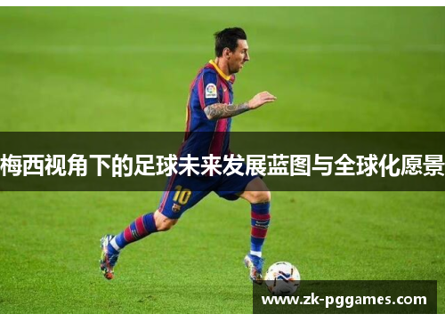 梅西视角下的足球未来发展蓝图与全球化愿景 梅西视角下的足球未来发展蓝图与全球化愿景