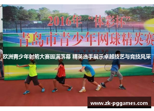 欧洲青少年射箭大赛圆满落幕 精英选手展示卓越技艺与竞技风采 欧洲青少年射箭大赛圆满落幕 精英选手展示卓越技艺与竞技风采