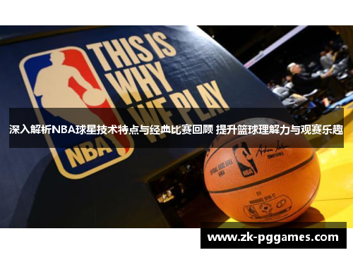深入解析NBA球星技术特点与经典比赛回顾 提升篮球理解力与观赛乐趣