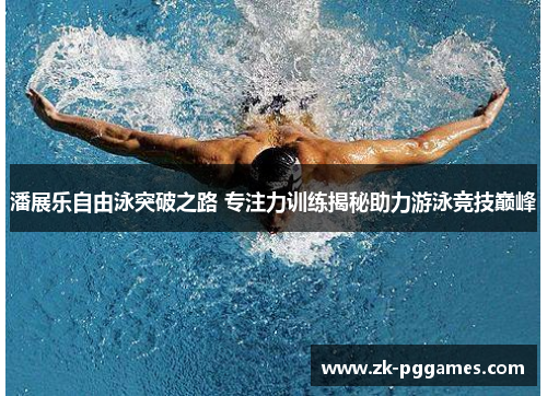 潘展乐自由泳突破之路 专注力训练揭秘助力游泳竞技巅峰 潘展乐自由泳突破之路 专注力训练揭秘助力游泳竞技巅峰