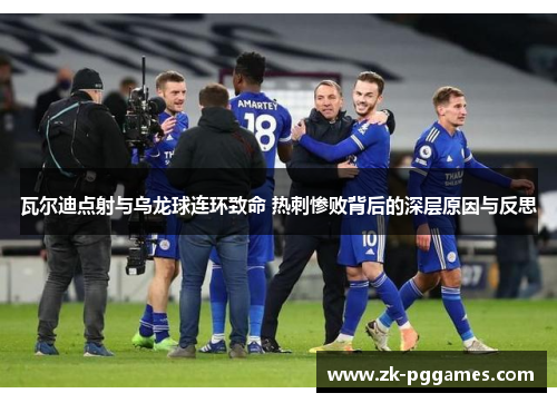 瓦尔迪点射与乌龙球连环致命 热刺惨败背后的深层原因与反思 瓦尔迪点射与乌龙球连环致命 热刺惨败背后的深层原因与反思