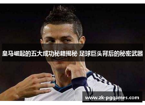 皇马崛起的五大成功秘籍揭秘 足球巨头背后的秘密武器 皇马崛起的五大成功秘籍揭秘 足球巨头背后的秘密武器