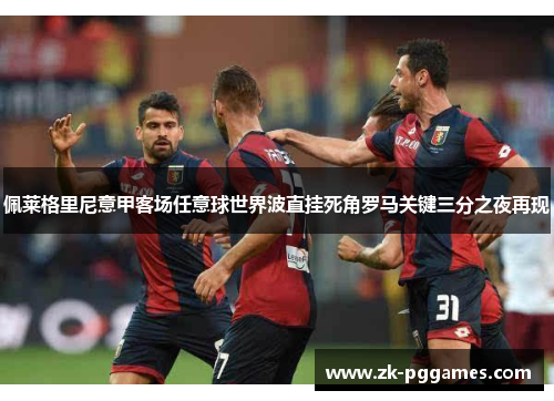 佩莱格里尼意甲客场任意球世界波直挂死角罗马关键三分之夜再现 佩莱格里尼意甲客场任意球世界波直挂死角罗马关键三分之夜再现
