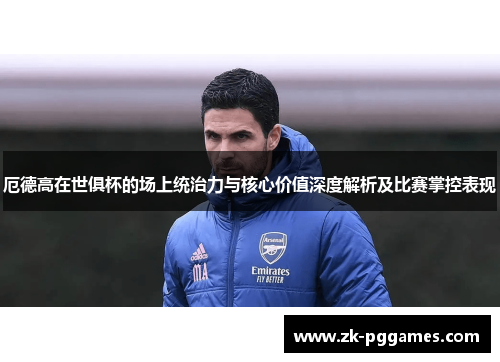 厄德高在世俱杯的场上统治力与核心价值深度解析及比赛掌控表现