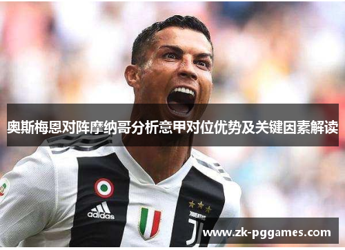 奥斯梅恩对阵摩纳哥分析意甲对位优势及关键因素解读 奥斯梅恩对阵摩纳哥分析意甲对位优势及关键因素解读