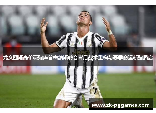 尤文图斯高价豪赌库普梅纳斯转会背后战术重构与赛季命运新赌局启 尤文图斯高价豪赌库普梅纳斯转会背后战术重构与赛季命运新赌局启